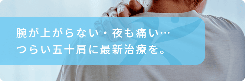 腕が上がらない・夜も痛い…つらい五十肩に最新治療を。